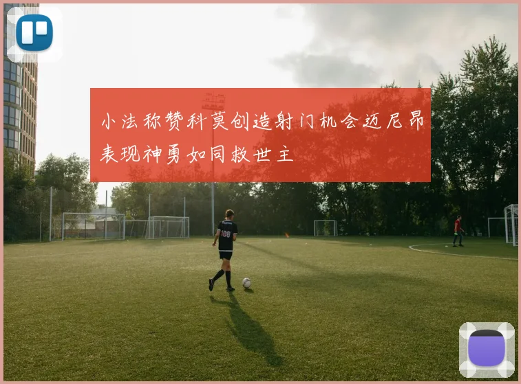 小法称赞科莫创造射门机会迈尼昂表现神勇如同救世主