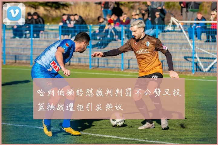 哈利伯顿怒怼裁判判罚不公劈叉投篮挑战遭拒引发热议