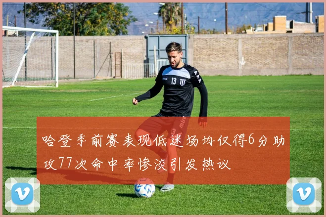 哈登季前赛表现低迷场均仅得6分助攻77次命中率惨淡引发热议