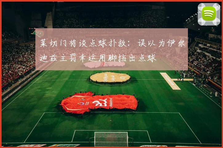 莱切门将谈点球扑救：误以为伊尔迪兹主罚幸运用脚挡出点球