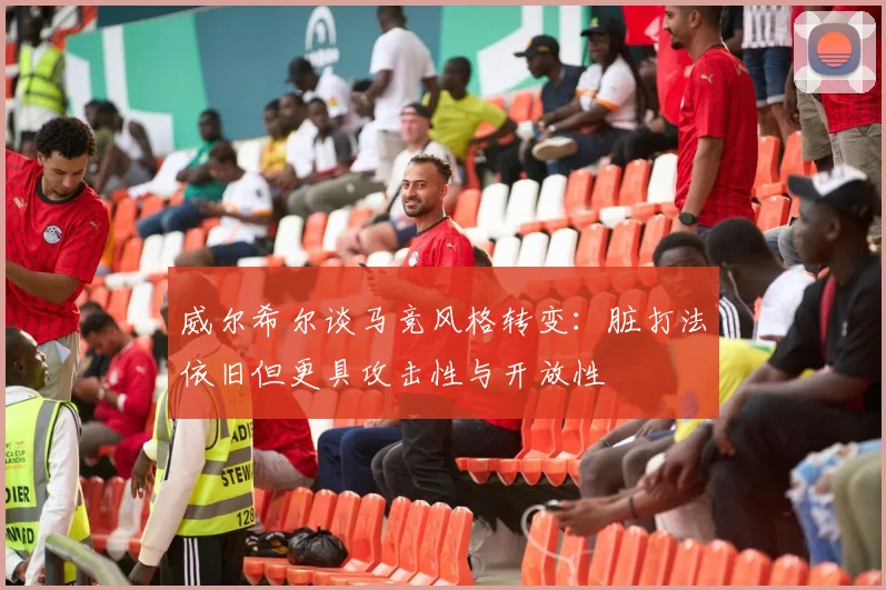 威尔希尔谈马竞风格转变：脏打法依旧但更具攻击性与开放性