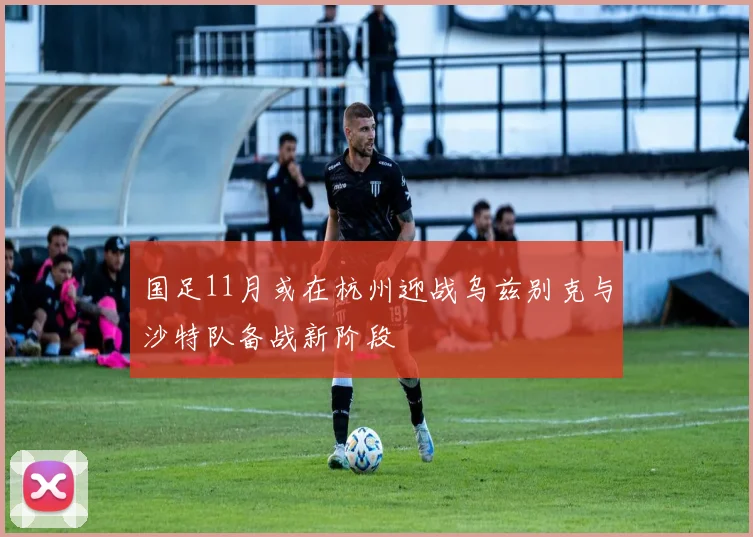 国足11月或在杭州迎战乌兹别克与沙特队备战新阶段