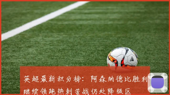 英超最新积分榜：阿森纳德比胜利继续领跑热刺苦战仍处降级区