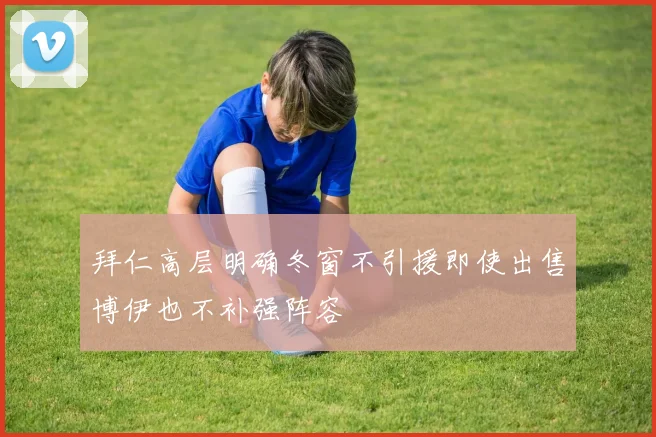 拜仁高层明确冬窗不引援即使出售博伊也不补强阵容