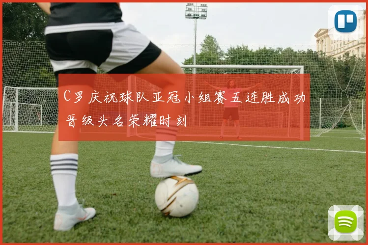 C罗庆祝球队亚冠小组赛五连胜成功晋级头名荣耀时刻
