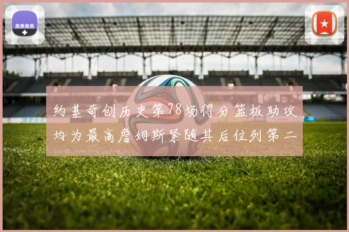 约基奇创历史第78场得分篮板助攻均为最高詹姆斯紧随其后位列第二