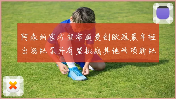 阿森纳官方宣布道曼创欧冠最年轻出场纪录并有望挑战其他两项新纪录