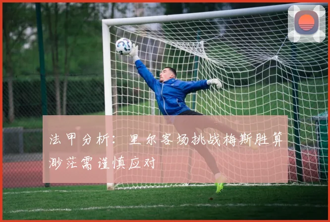 法甲分析：里尔客场挑战梅斯胜算渺茫需谨慎应对