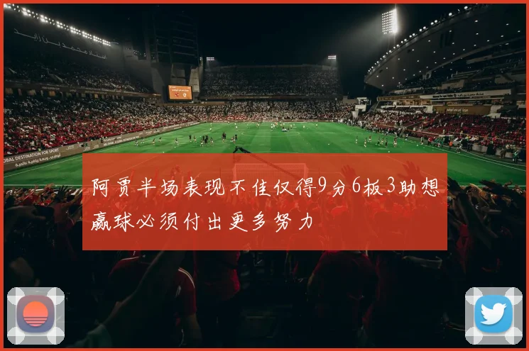 阿贾半场表现不佳仅得9分6板3助想赢球必须付出更多努力