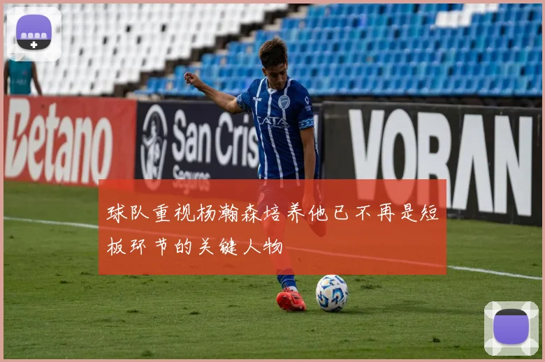 球队重视杨瀚森培养他已不再是短板环节的关键人物