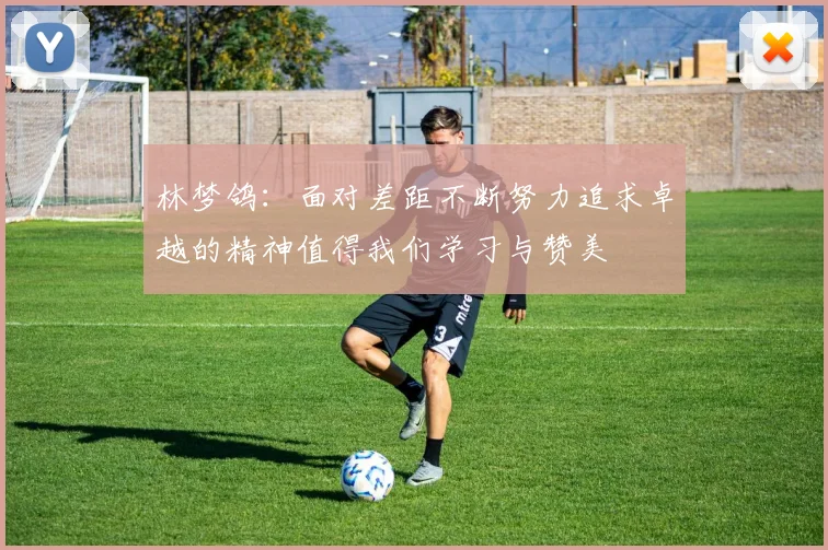 林梦鸽：面对差距不断努力追求卓越的精神值得我们学习与赞美