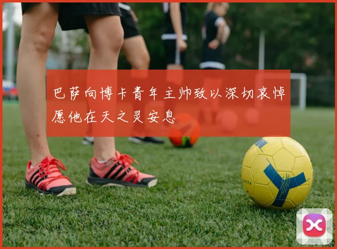 巴萨向博卡青年主帅致以深切哀悼愿他在天之灵安息