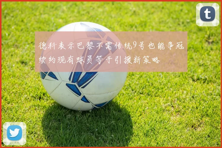 德科表示巴黎不需传统9号也能争冠续约现有球员等于引援新策略