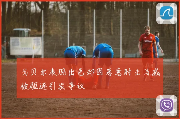 戈贝尔表现出色却因恶意肘击马威被驱逐引发争议