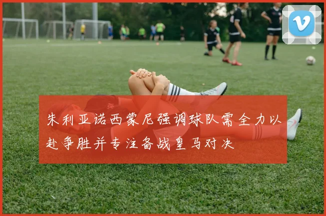 朱利亚诺西蒙尼强调球队需全力以赴争胜并专注备战皇马对决