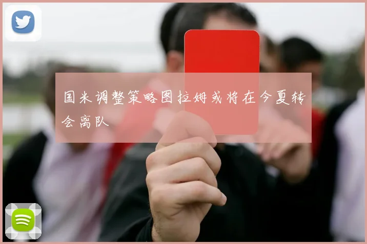 国米调整策略图拉姆或将在今夏转会离队