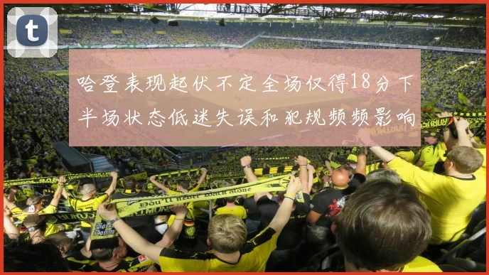 哈登表现起伏不定全场仅得18分下半场状态低迷失误和犯规频频影响球队表现