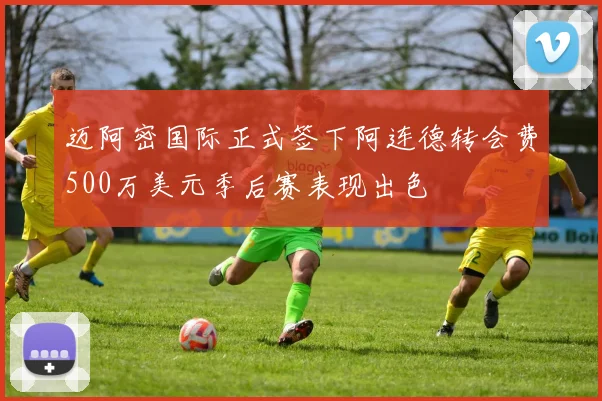 迈阿密国际正式签下阿连德转会费500万美元季后赛表现出色