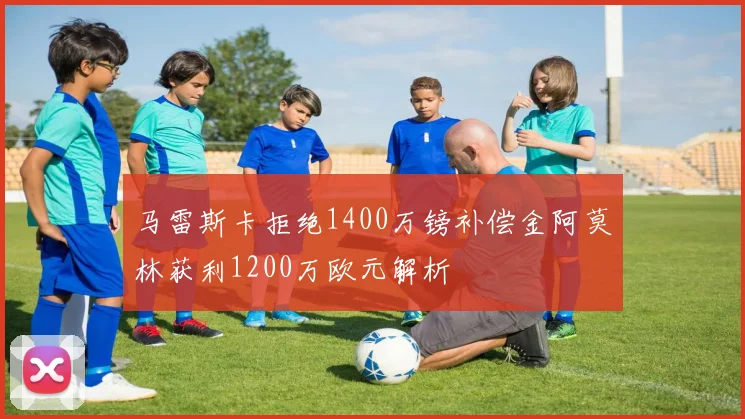 马雷斯卡拒绝1400万镑补偿金阿莫林获利1200万欧元解析