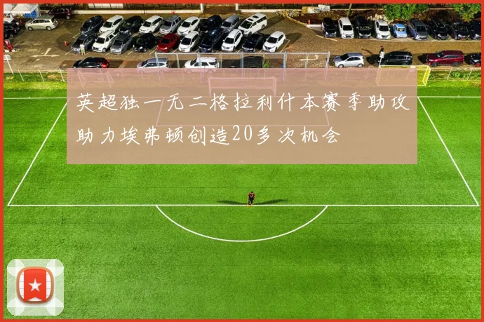 英超独一无二格拉利什本赛季助攻助力埃弗顿创造20多次机会