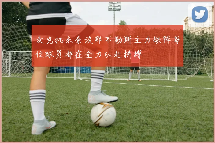 麦克托米奈谈那不勒斯主力缺阵每位球员都在全力以赴拼搏
