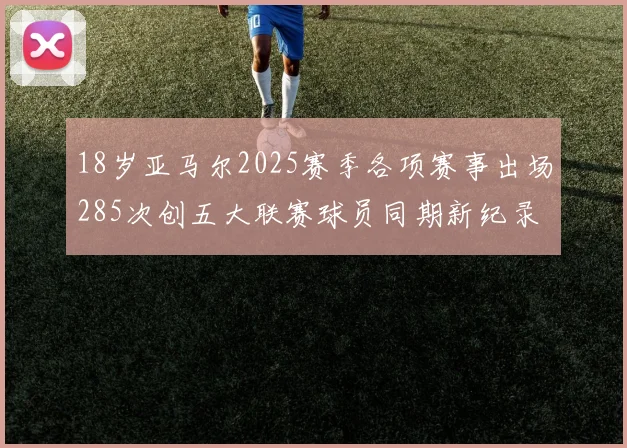 18岁亚马尔2025赛季各项赛事出场285次创五大联赛球员同期新纪录