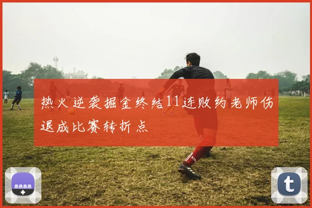 热火逆袭掘金终结11连败约老师伤退成比赛转折点