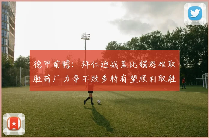 德甲前瞻：拜仁迎战莱比锡恐难取胜药厂力争不败多特有望顺利取胜
