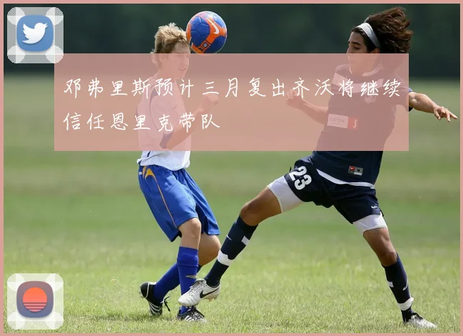 邓弗里斯预计三月复出齐沃将继续信任恩里克带队