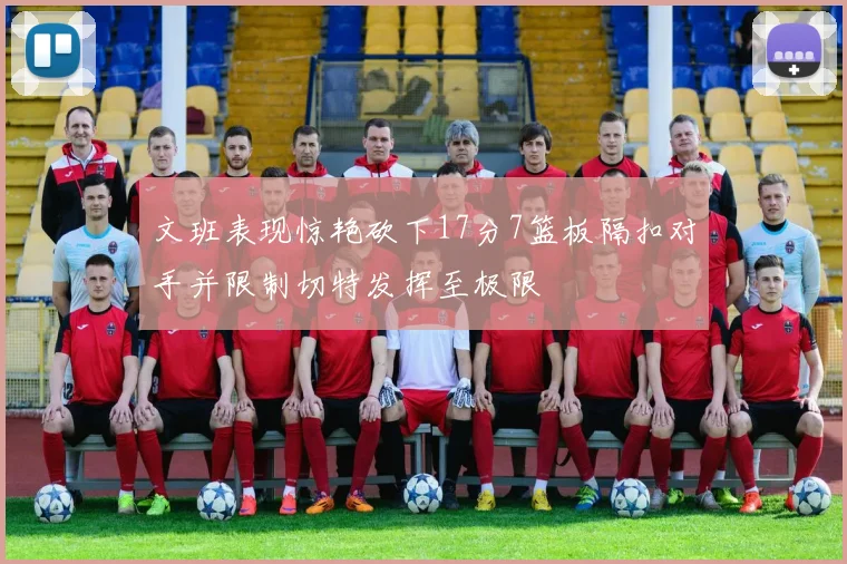 文班表现惊艳砍下17分7篮板隔扣对手并限制切特发挥至极限