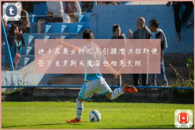 迪卡尼奥分析尤文引援潜力称即便签下克罗斯或魔笛也难免失败