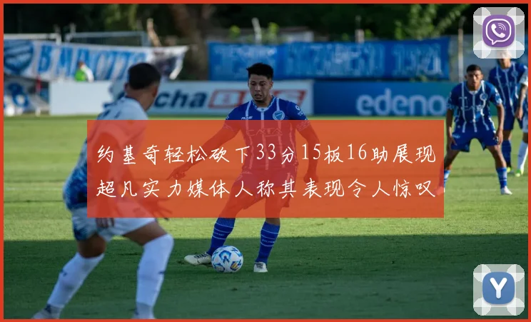 约基奇轻松砍下33分15板16助展现超凡实力媒体人称其表现令人惊叹
