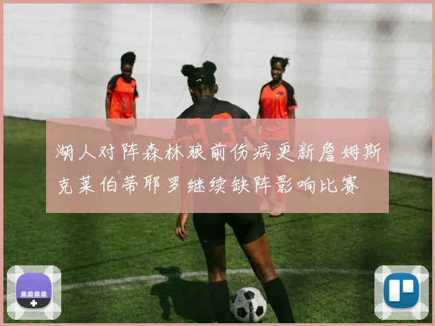 湖人对阵森林狼前伤病更新詹姆斯克莱伯蒂耶罗继续缺阵影响比赛
