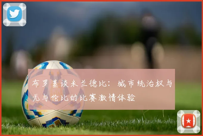 布罗基谈米兰德比：城市统治权与无与伦比的比赛激情体验