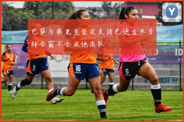 巴萨与弗里克坚定支持巴德吉冬季转会窗不会放他离队