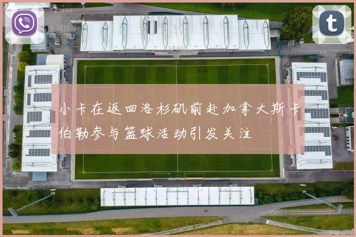 小卡在返回洛杉矶前赴加拿大斯卡伯勒参与篮球活动引发关注
