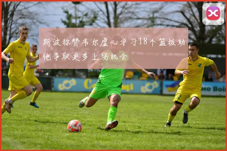 斯波称赞韦尔虚心学习18个篮板助他争取更多上场机会