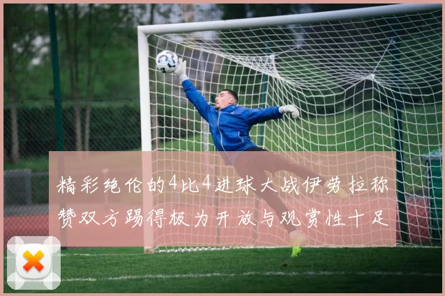 精彩绝伦的4比4进球大战伊劳拉称赞双方踢得极为开放与观赏性十足