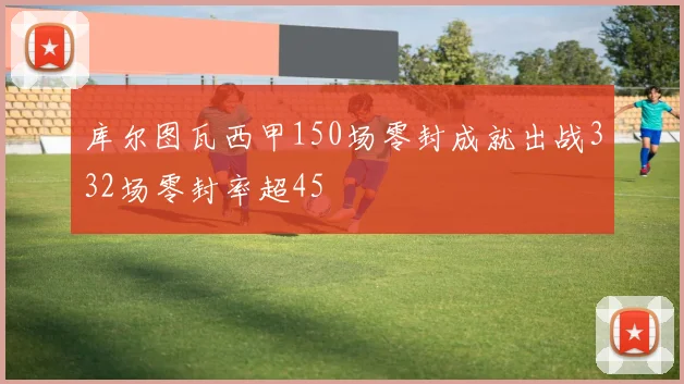 库尔图瓦西甲150场零封成就出战332场零封率超45
