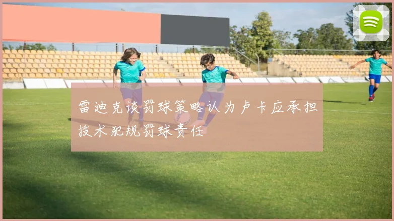 雷迪克谈罚球策略认为卢卡应承担技术犯规罚球责任