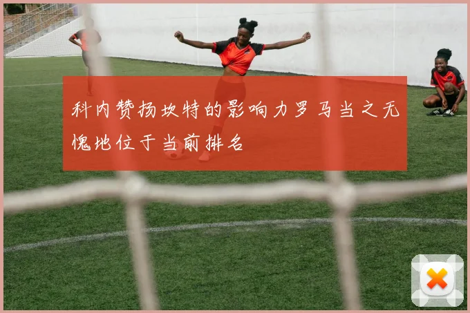科内赞扬坎特的影响力罗马当之无愧地位于当前排名