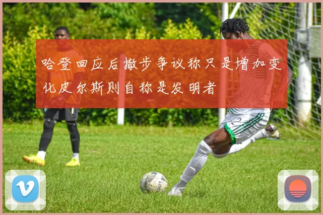 哈登回应后撤步争议称只是增加变化皮尔斯则自称是发明者