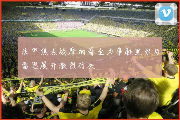 法甲焦点战摩纳哥全力争胜里尔与雷恩展开激烈对决