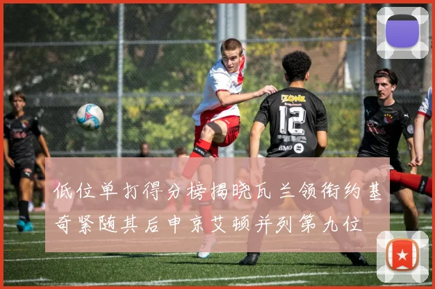 低位单打得分榜揭晓瓦兰领衔约基奇紧随其后申京艾顿并列第九位