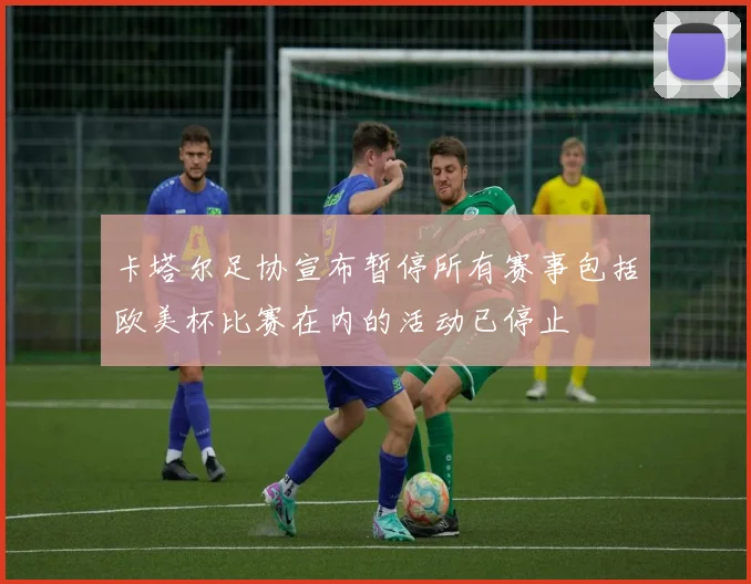 卡塔尔足协宣布暂停所有赛事包括欧美杯比赛在内的活动已停止