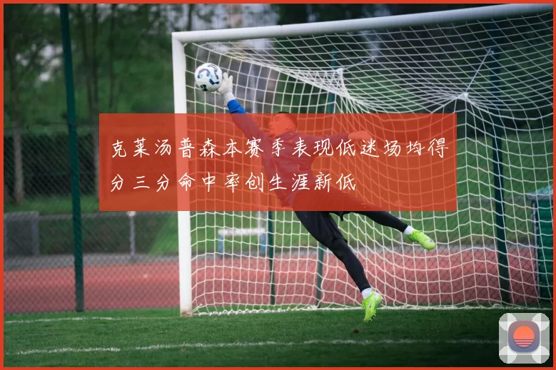 克莱汤普森本赛季表现低迷场均得分三分命中率创生涯新低