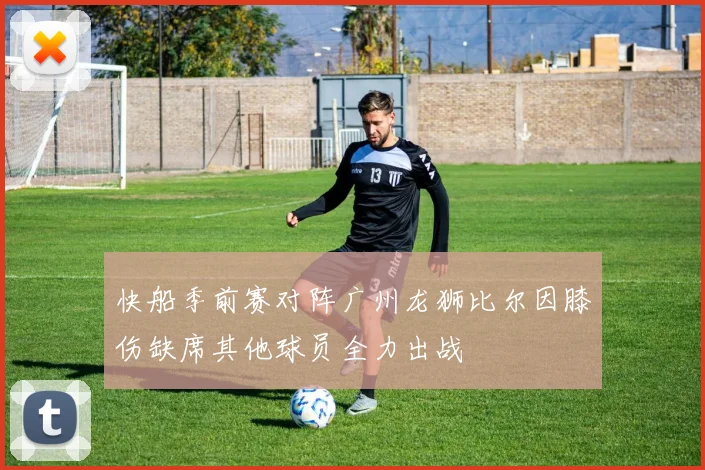 快船季前赛对阵广州龙狮比尔因膝伤缺席其他球员全力出战