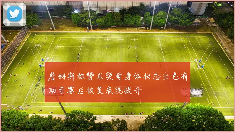 詹姆斯称赞东契奇身体状态出色有助于赛后恢复表现提升