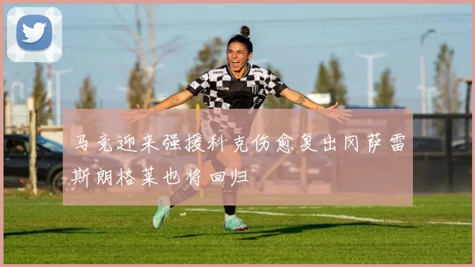 马竞迎来强援科克伤愈复出冈萨雷斯朗格莱也将回归