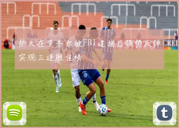 热火在罗齐尔被FBI逮捕后强势反弹实现三连胜佳绩